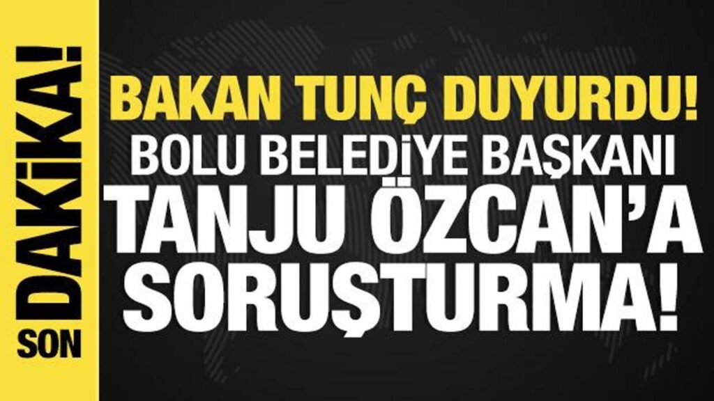 bakan tunc duyurdu bolu belediye baskani tanju ozcana sorusturma Fyp9njte